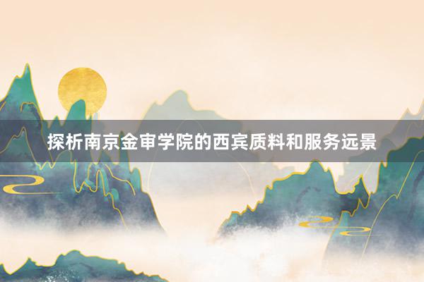 探析南京金审学院的西宾质料和服务远景