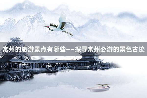 常州的旅游景点有哪些——探寻常州必游的景色古迹