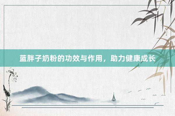 蓝胖子奶粉的功效与作用，助力健康成长