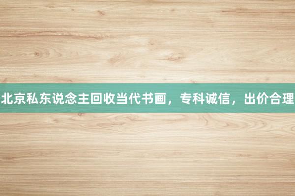 北京私东说念主回收当代书画，专科诚信，出价合理